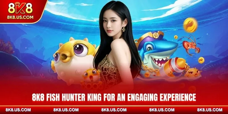 8K8 Fish Hunter King for an engaging experience